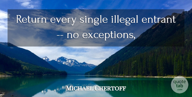 Michael Chertoff Quote About Illegal, Return, Single: Return Every Single Illegal Entrant...