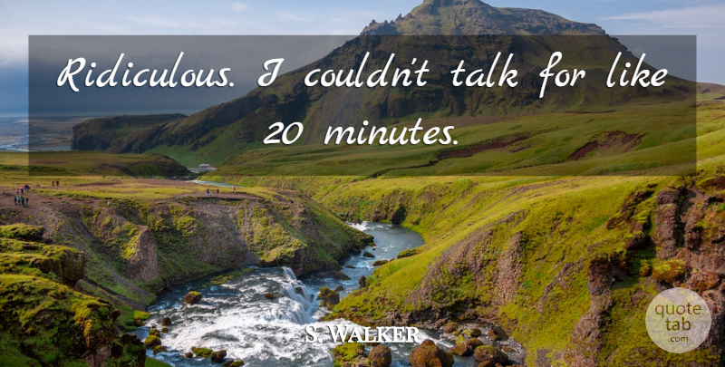 S. Walker Quote About Talk: Ridiculous I Couldnt Talk For...