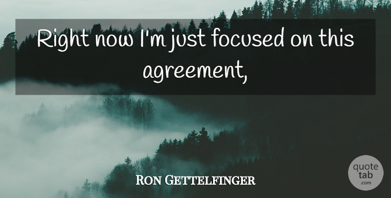 Ron Gettelfinger Quote About Agreement, Focused: Right Now Im Just Focused...