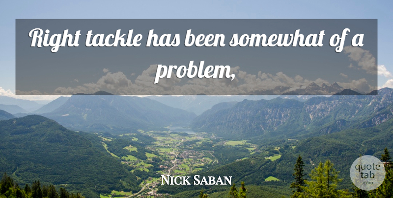Nick Saban Quote About Somewhat, Tackle: Right Tackle Has Been Somewhat...