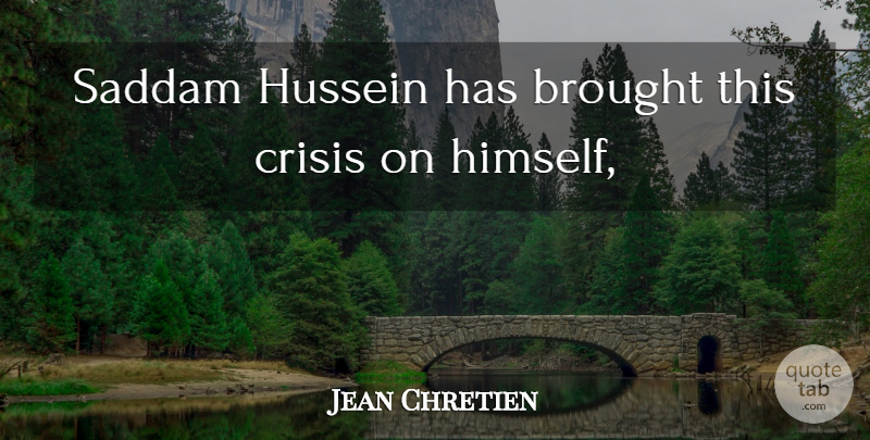 Jean Chretien Quote About Brought, Crisis, Hussein, Saddam: Saddam Hussein Has Brought This...