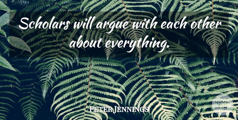 Peter Jennings Quote About Arguing, Scholar: Scholars Will Argue With Each...