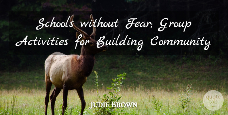 Judie Brown Quote About Activities, Building, Community, Group, Schools: Schools Without Fear Group Activities...