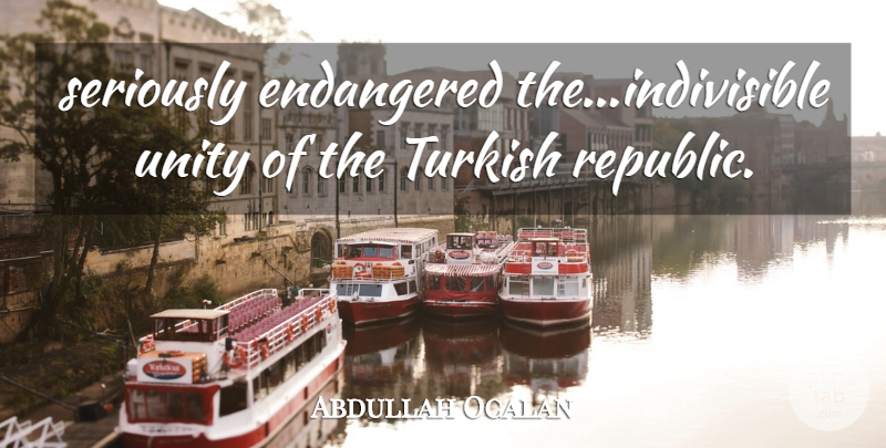 Abdullah Ocalan Quote About Endangered, Seriously, Turkish, Unity: Seriously Endangered The Indivisible Unity...