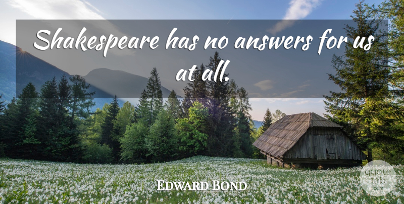 Edward Bond Quote About Answers: Shakespeare Has No Answers For...