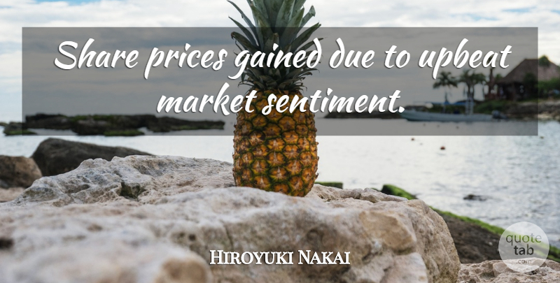 Hiroyuki Nakai Quote About Due, Gained, Market, Prices, Share: Share Prices Gained Due To...