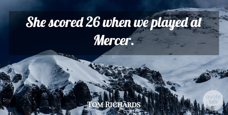 Tom Richards Quote About Played: She Scored 26 When We...