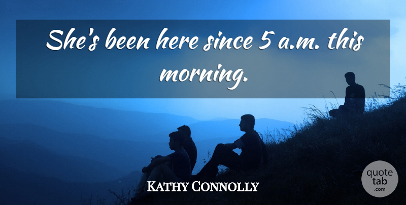 Kathy Connolly Quote About Since: Shes Been Here Since 5...
