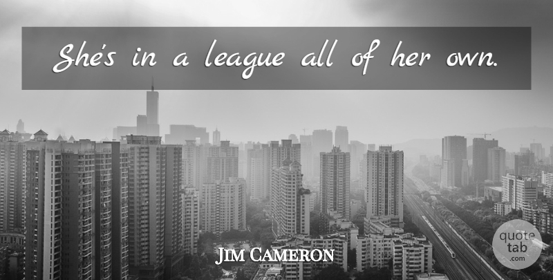 Jim Cameron Quote About League: Shes In A League All...