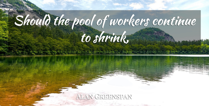 Alan Greenspan Quote About Continue, Pool, Workers: Should The Pool Of Workers...