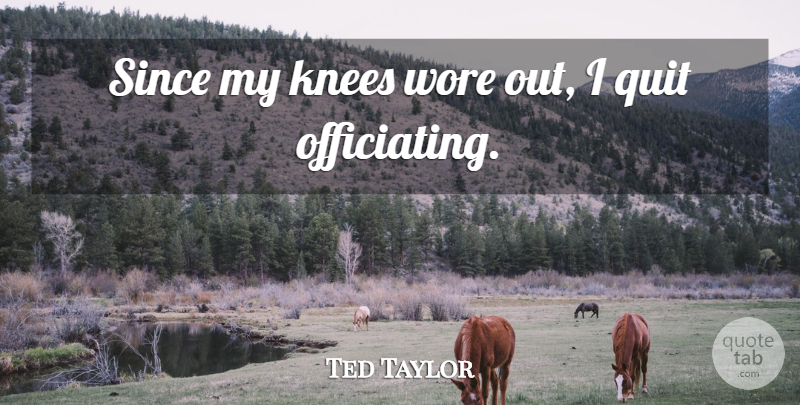 Ted Taylor Quote About Knees, Quit, Since, Wore: Since My Knees Wore Out...