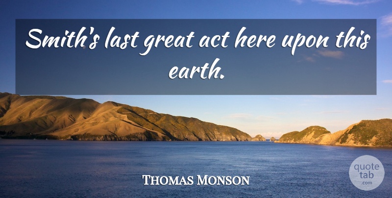 Thomas Monson Quote About Act, Earth, Great, Last: Smiths Last Great Act Here...