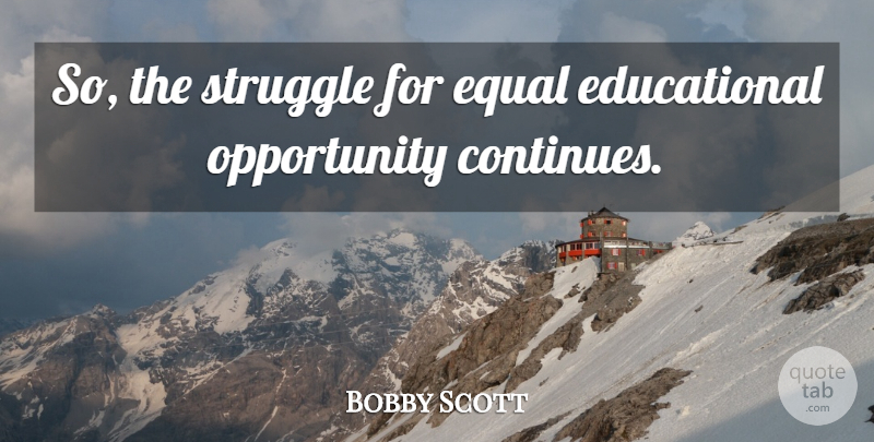Bobby Scott Quote About Educational, Struggle, Opportunity: So The Struggle For Equal...
