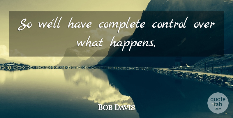 Bob Davis Quote About Complete, Control: So Well Have Complete Control...