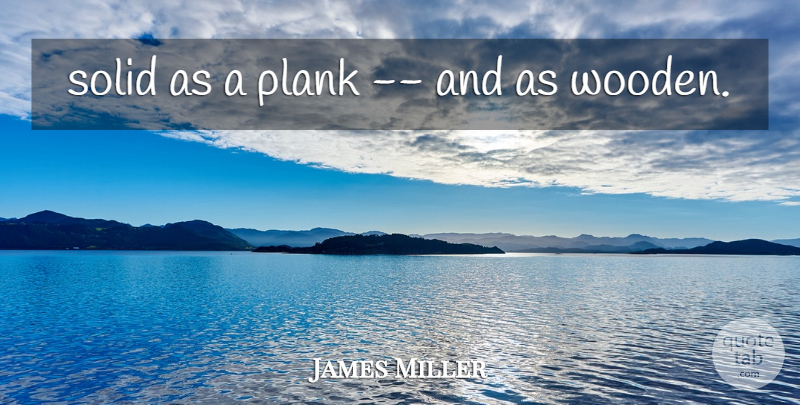 James Miller Quote About Plank, Solid: Solid As A Plank And...