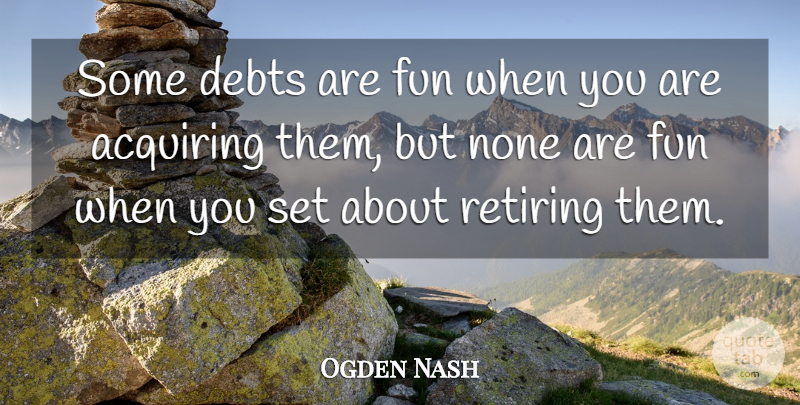 Ogden Nash Quote About Fun, Debt Free, Owing A Debt: Some Debts Are Fun When...