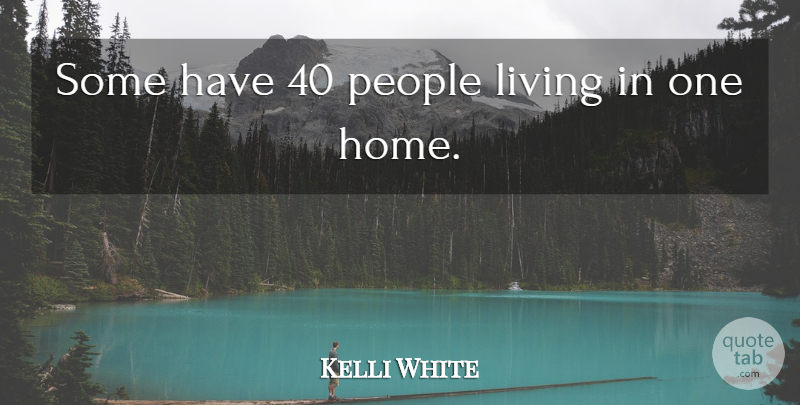 Kelli White Quote About Living, People: Some Have 40 People Living...