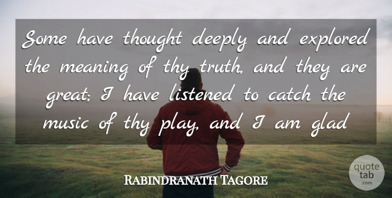Rabindranath Tagore Quote About Catch, Deeply, Explored, Glad, Listened: Some Have Thought Deeply And...