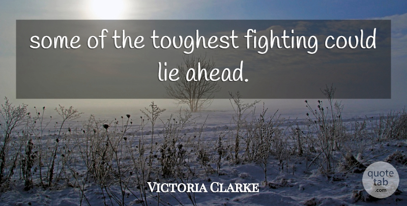Victoria Clarke Quote About Fighting, Fights And Fighting, Lie, Toughest: Some Of The Toughest Fighting...