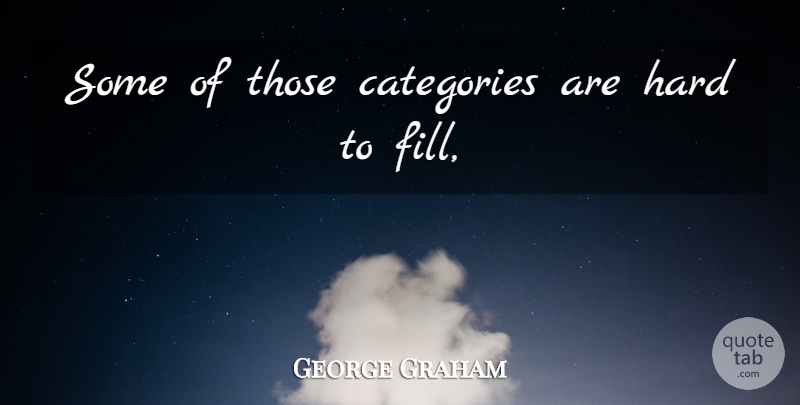 George Graham Quote About Categories, Hard: Some Of Those Categories Are...