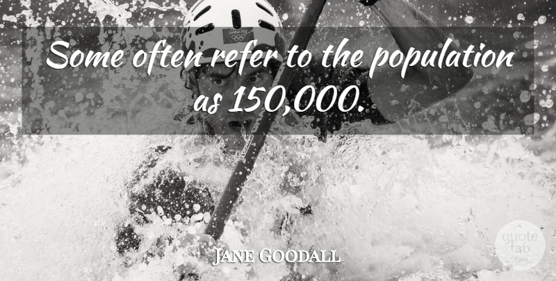 Jane Goodall Quote About Population, Refer: Some Often Refer To The...
