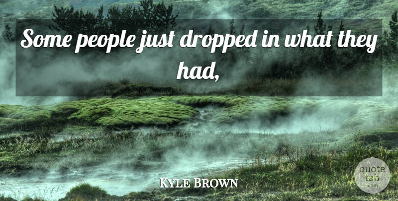 Kyle Brown Quote About Dropped, People: Some People Just Dropped In...