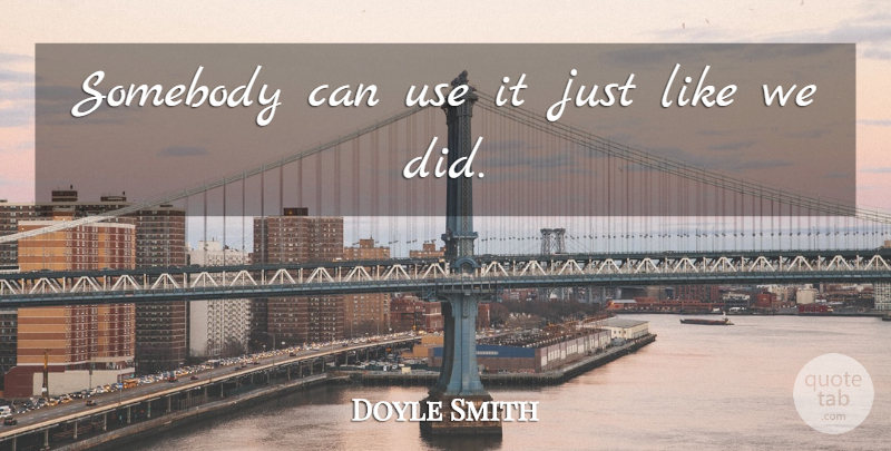 Doyle Smith Quote About Somebody: Somebody Can Use It Just...