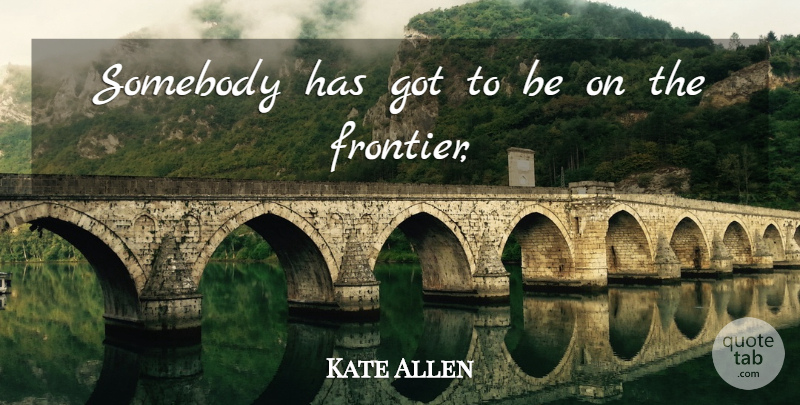 Kate Allen Quote About Somebody: Somebody Has Got To Be...
