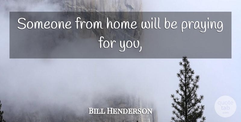 Bill Henderson Quote About Home, Praying: Someone From Home Will Be...