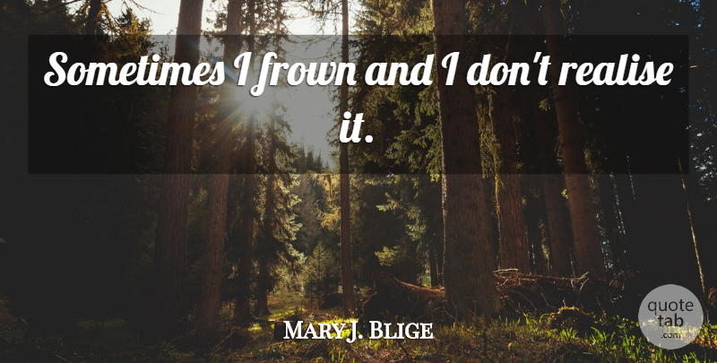 Mary J. Blige Quote About Sometimes, Realising: Sometimes I Frown And I...