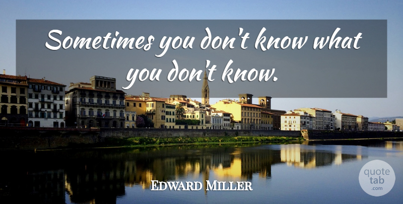 Edward Miller Quote About undefined: Sometimes You Dont Know What...