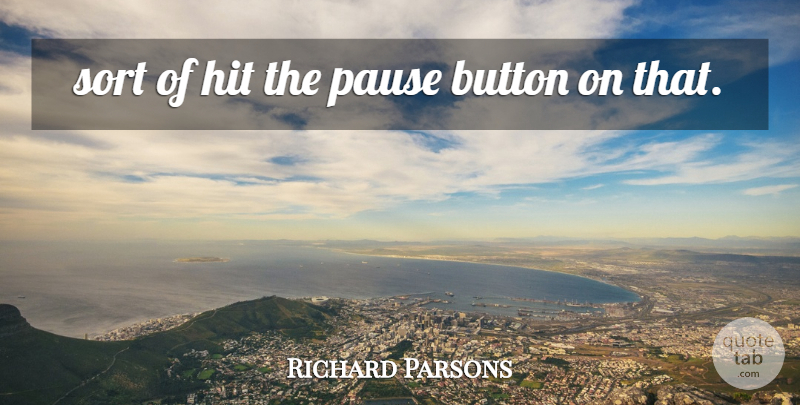 Richard Parsons Quote About Button, Hit, Pause, Sort: Sort Of Hit The Pause...