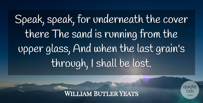 William Butler Yeats Quote About Cover, Last, Running, Sand, Shall: Speak Speak For Underneath The...