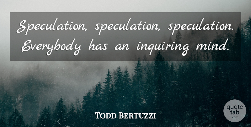 Todd Bertuzzi Quote About Everybody, Inquiring: Speculation Speculation Speculation Everybody Has...