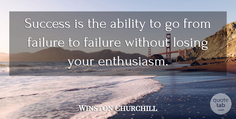 Winston Churchill Quote About Ability, Failure, Losing, Success: Success Is The Ability To...