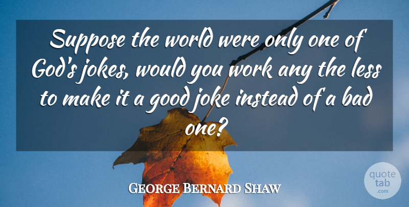 George Bernard Shaw Quote About Fools Day, World, April: Suppose The World Were Only...