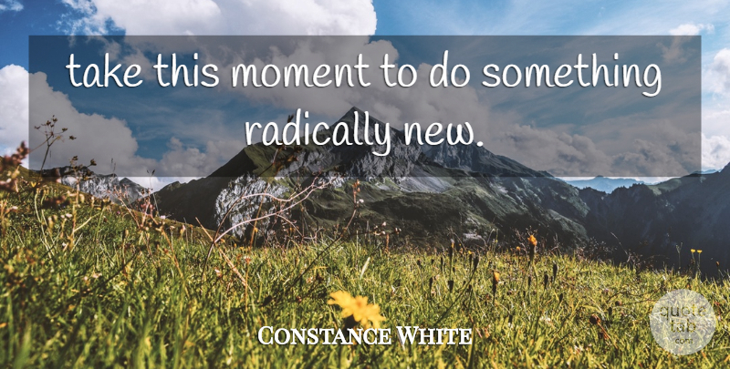 Constance White Quote About Moment, Radically: Take This Moment To Do...