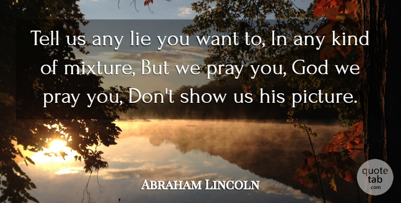 Abraham Lincoln Quote About God, Lie, Pray: Tell Us Any Lie You...