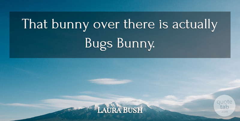 Laura Bush Quote About Bugs, Bunny: That Bunny Over There Is...