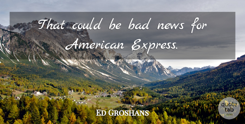 Ed Groshans Quote About Bad, News: That Could Be Bad News...