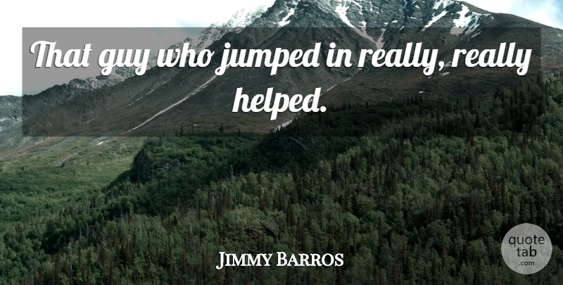 Jimmy Barros Quote About Guy: That Guy Who Jumped In...