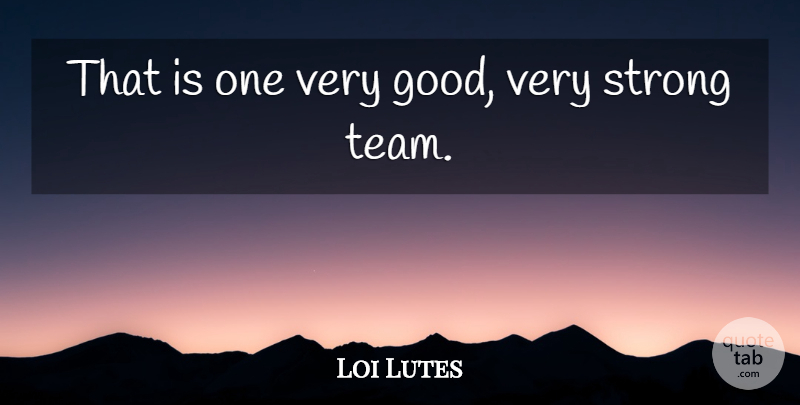 Loi Lutes Quote About Strong: That Is One Very Good...