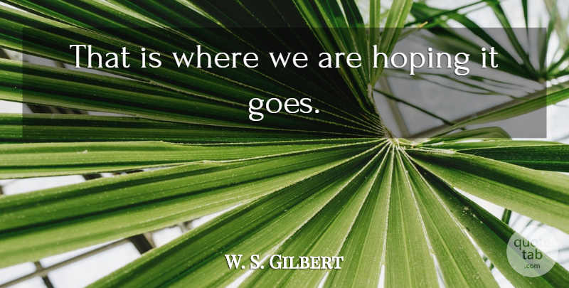 W. S. Gilbert Quote About Hoping: That Is Where We Are...