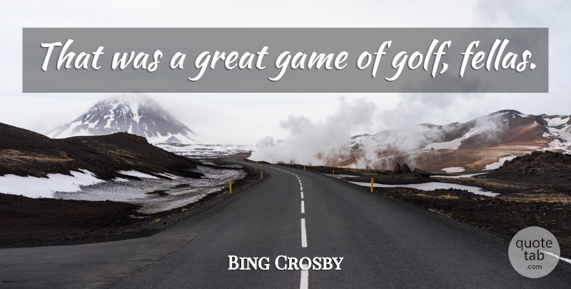 Bing Crosby Quote About American Musician, Game, Great: That Was A Great Game...