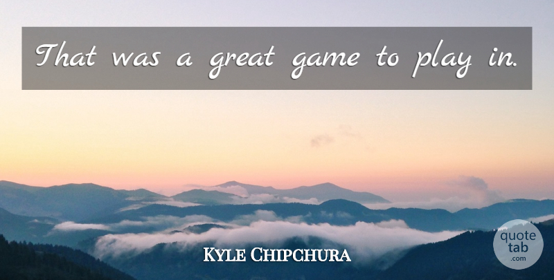Kyle Chipchura Quote About Game, Great: That Was A Great Game...