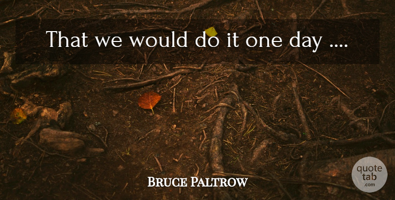 Bruce Paltrow Quote About undefined: That We Would Do It...