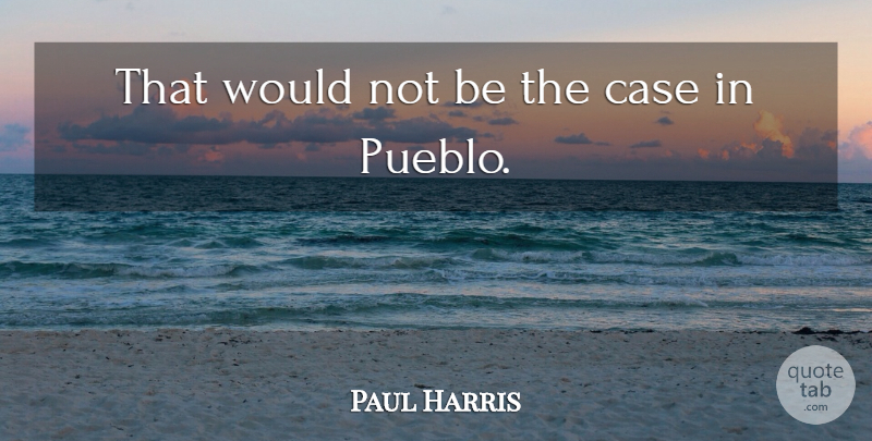 Paul Harris Quote About Case: That Would Not Be The...