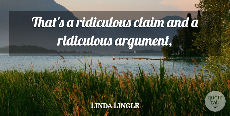 Linda Lingle Quote About Argument, Claim, Ridiculous: Thats A Ridiculous Claim And...