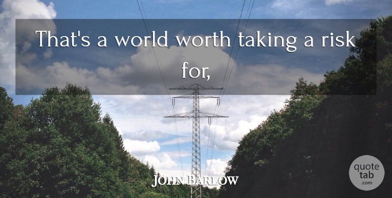 John Barlow Quote About Risk, Taking, Worth: Thats A World Worth Taking...