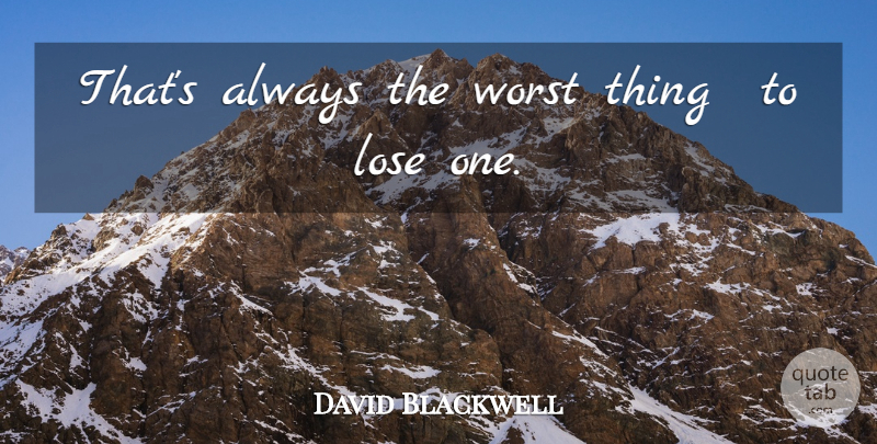 David Blackwell Quote About Lose, Worst: Thats Always The Worst Thing...